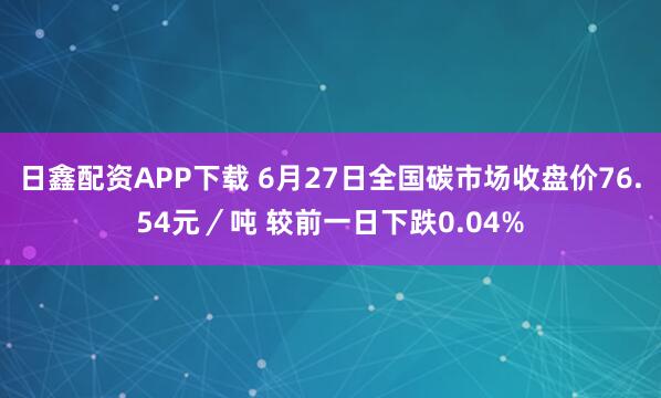 日鑫配资APP下载 6月27日全国碳市场收盘价76.54元／吨 较前一日下跌0.04%