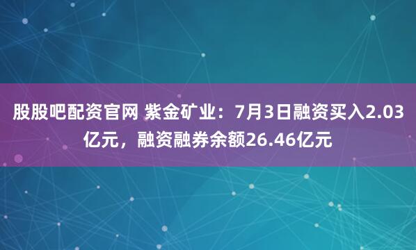 股股吧配资官网 紫金矿业：7月3日融资买入2.03亿元，融资融券余额26.46亿元