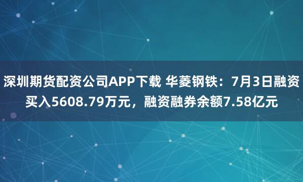 深圳期货配资公司APP下载 华菱钢铁：7月3日融资买入5608.79万元，融资融券余额7.58亿元