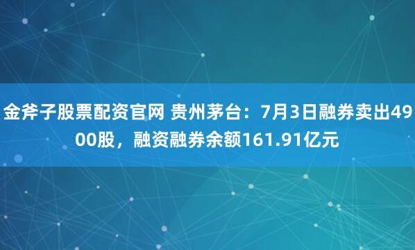 金斧子股票配资官网 贵州茅台：7月3日融券卖出4900股，融资融券余额161.91亿元