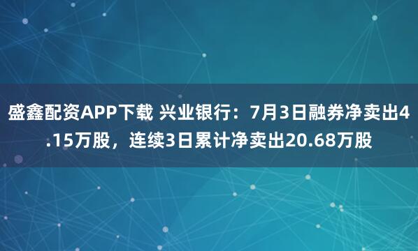 盛鑫配资APP下载 兴业银行：7月3日融券净卖出4.15万股，连续3日累计净卖出20.68万股