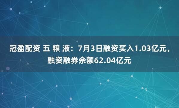 冠盈配资 五 粮 液：7月3日融资买入1.03亿元，融资融券余额62.04亿元