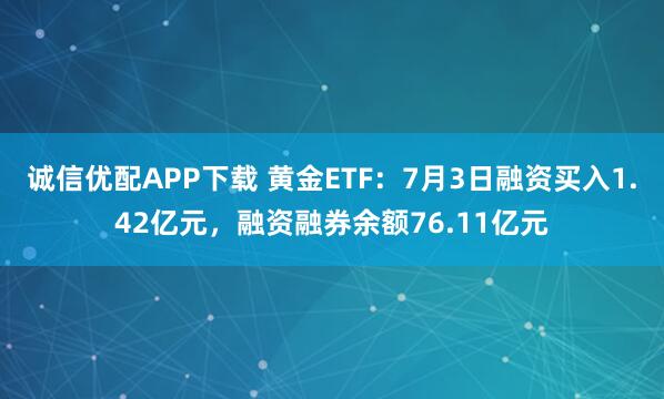 诚信优配APP下载 黄金ETF：7月3日融资买入1.42亿元，融资融券余额76.11亿元