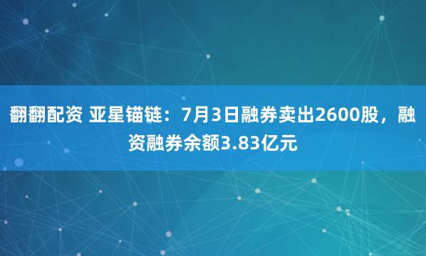 翻翻配资 亚星锚链：7月3日融券卖出2600股，融资融券余额3.83亿元