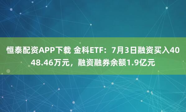 恒泰配资APP下载 金科ETF：7月3日融资买入4048.46万元，融资融券余额1.9亿元