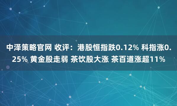 中泽策略官网 收评：港股恒指跌0.12% 科指涨0.25% 黄金股走弱 茶饮股大涨 茶百道涨超11%