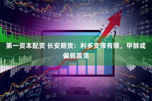 第一资本配资 长安期货：利多支撑有限，甲醇或偏弱震荡