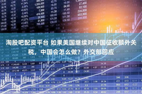 淘股吧配资平台 如果美国继续对中国征收额外关税，中国会怎么做？外交部回应
