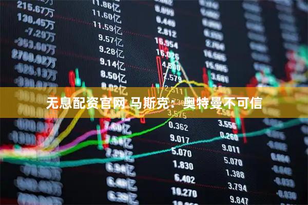无息配资官网 马斯克：奥特曼不可信