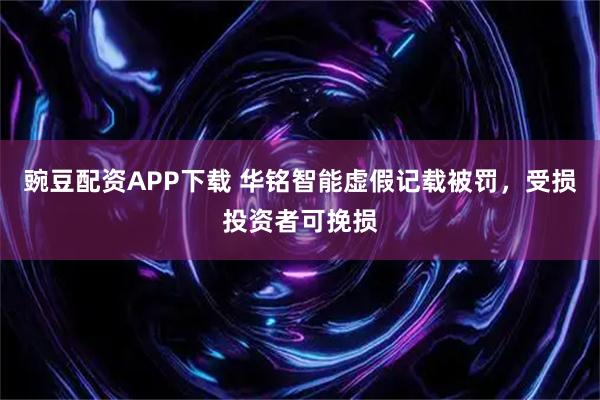 豌豆配资APP下载 华铭智能虚假记载被罚，受损投资者可挽损
