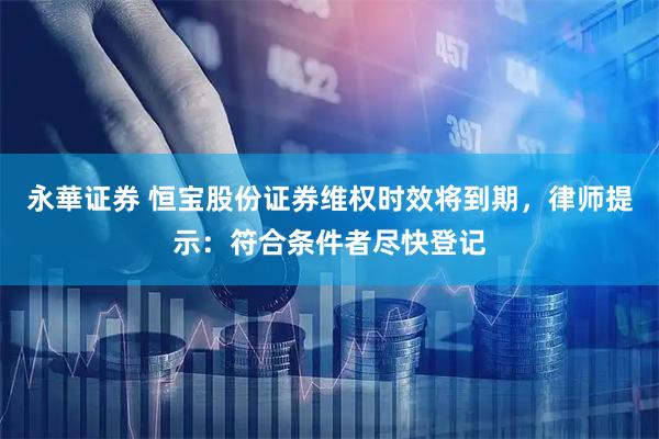 永華证券 恒宝股份证券维权时效将到期，律师提示：符合条件者尽快登记