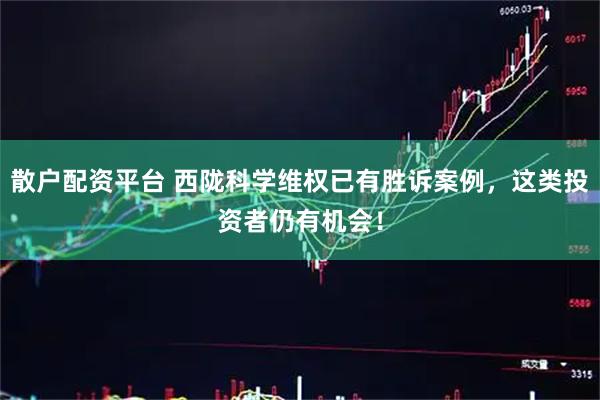 散户配资平台 西陇科学维权已有胜诉案例，这类投资者仍有机会！
