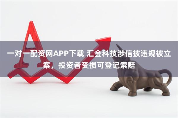 一对一配资网APP下载 汇金科技涉信披违规被立案，投资者受损可登记索赔