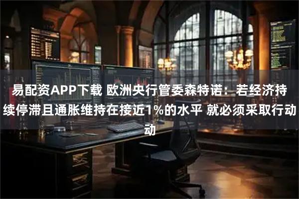易配资APP下载 欧洲央行管委森特诺：若经济持续停滞且通胀维持在接近1%的水平 就必须采取行动