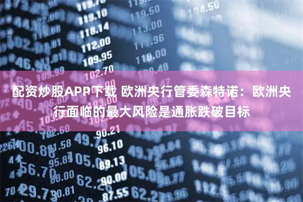 配资炒股APP下载 欧洲央行管委森特诺：欧洲央行面临的最大风险是通胀跌破目标