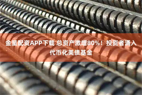 金呈配资APP下载 总资产激增80%！投资者涌入代币化美债基金