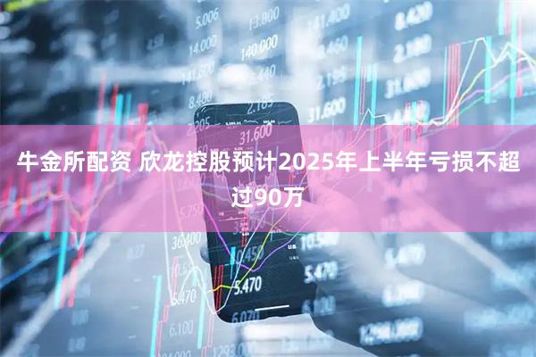 牛金所配资 欣龙控股预计2025年上半年亏损不超过90万