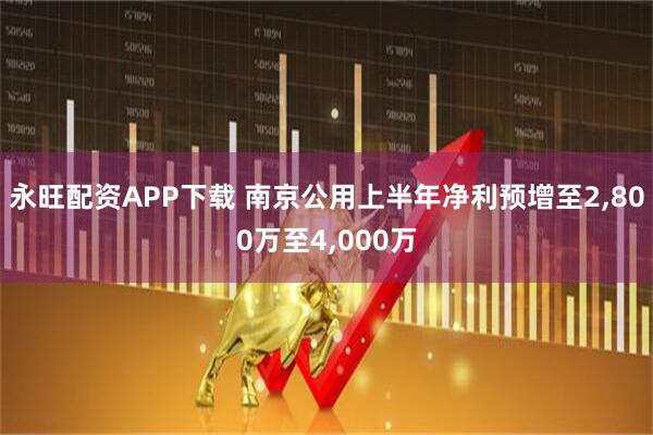 永旺配资APP下载 南京公用上半年净利预增至2,800万至4,000万