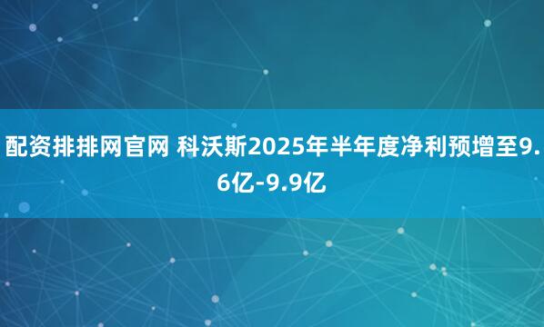 配资排排网官网 科沃斯2025年半年度净利预增至9.6亿-9.9亿