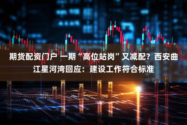 期货配资门户 一期“高位站岗”又减配？西安曲江星河湾回应：建设工作符合标准