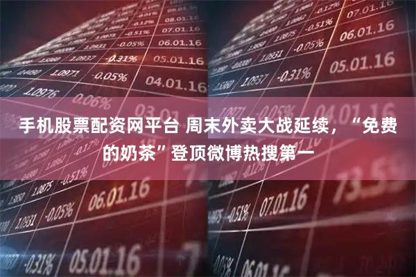 手机股票配资网平台 周末外卖大战延续，“免费的奶茶”登顶微博热搜第一