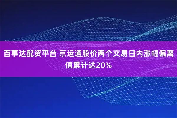 百事达配资平台 京运通股价两个交易日内涨幅偏离值累计达20%