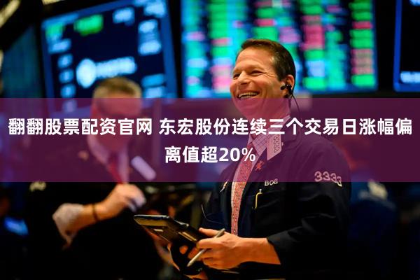 翻翻股票配资官网 东宏股份连续三个交易日涨幅偏离值超20%