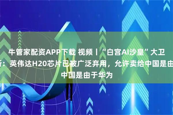 牛管家配资APP下载 视频丨“白宫AI沙皇”大卫·萨克斯：英伟达H20芯片已被广泛弃用，允许卖给中国是由于华为