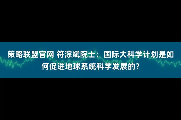 策略联盟官网 符淙斌院士：国际大科学计划是如何促进地球系统科学发展的？