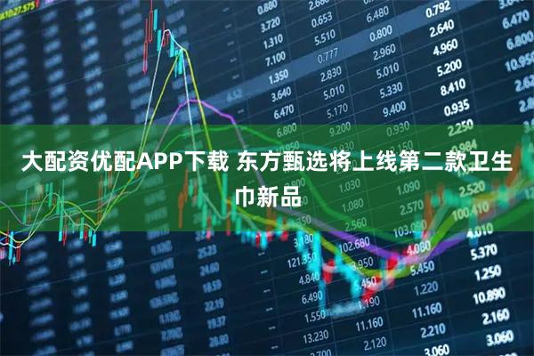 大配资优配APP下载 东方甄选将上线第二款卫生巾新品