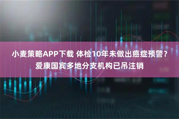 小麦策略APP下载 体检10年未做出癌症预警？爱康国宾多地分支机构已吊注销