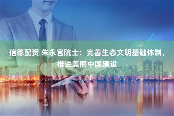 信德配资 朱永官院士：完善生态文明基础体制，推进美丽中国建设