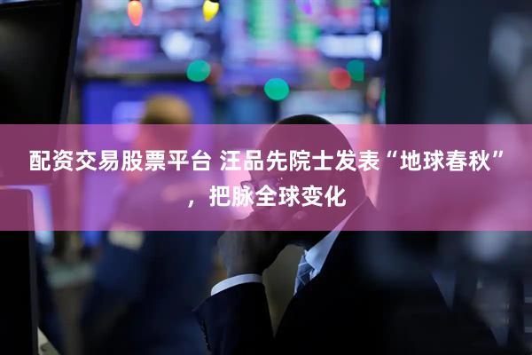 配资交易股票平台 汪品先院士发表“地球春秋”，把脉全球变化