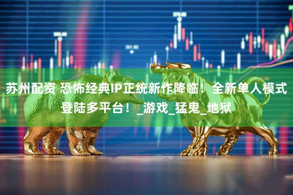 苏州配资 恐怖经典IP正统新作降临！全新单人模式登陆多平台！_游戏_猛鬼_地狱