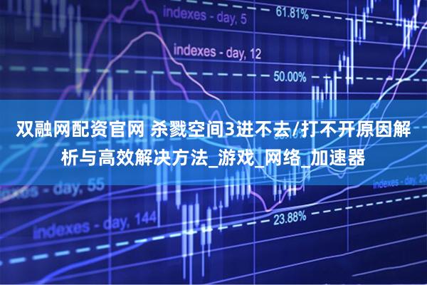 双融网配资官网 杀戮空间3进不去/打不开原因解析与高效解决方法_游戏_网络_加速器