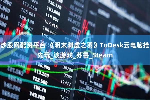 炒股网配资平台 《明末渊虚之羽》ToDesk云电脑抢先玩_该游戏_苏鲁_Steam