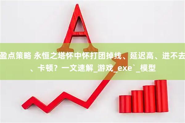 盈点策略 永恒之塔怀中怀打团掉线、延迟高、进不去、卡顿？一文速解_游戏_exe`_模型