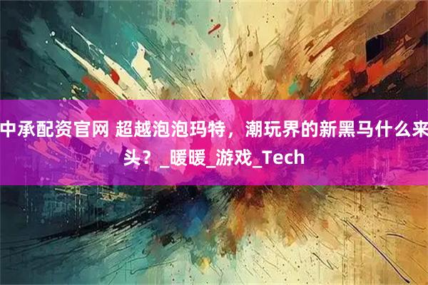 中承配资官网 超越泡泡玛特，潮玩界的新黑马什么来头？_暖暖_游戏_Tech