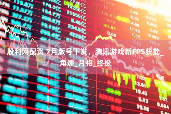 股利网配资 7月版号下发，腾讯游戏新FPS获批_角逐_月相_终极