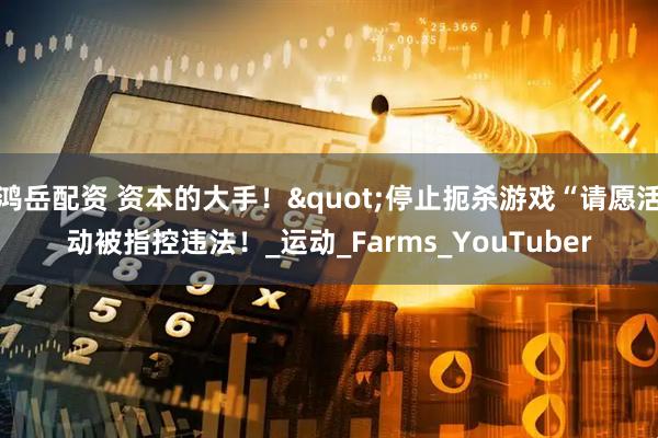 鸿岳配资 资本的大手！"停止扼杀游戏“请愿活动被指控违法！_运动_Farms_YouTuber