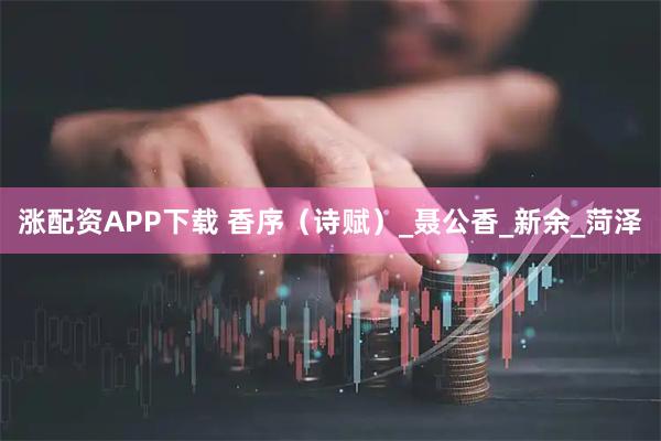 涨配资APP下载 香序（诗赋）_聂公香_新余_菏泽