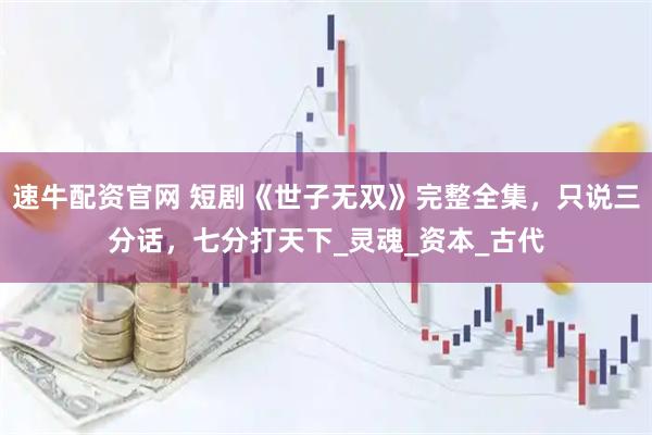 速牛配资官网 短剧《世子无双》完整全集，只说三分话，七分打天下_灵魂_资本_古代