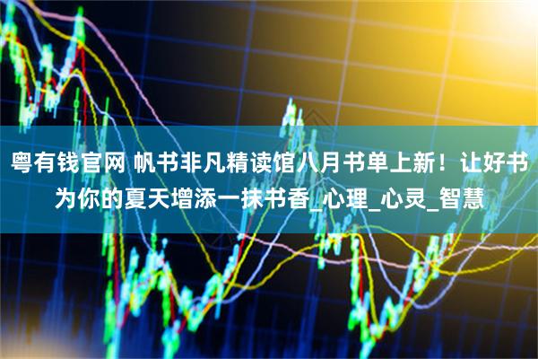 粤有钱官网 帆书非凡精读馆八月书单上新！让好书为你的夏天增添一抹书香_心理_心灵_智慧