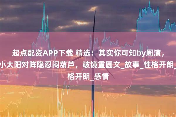 起点配资APP下载 精选：其实你可知by周演，明媚小太阳对阵隐忍闷葫芦，破镜重圆文_故事_性格开朗_感情