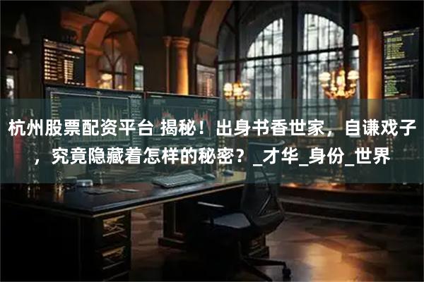 杭州股票配资平台 揭秘！出身书香世家，自谦戏子，究竟隐藏着怎样的秘密？_才华_身份_世界