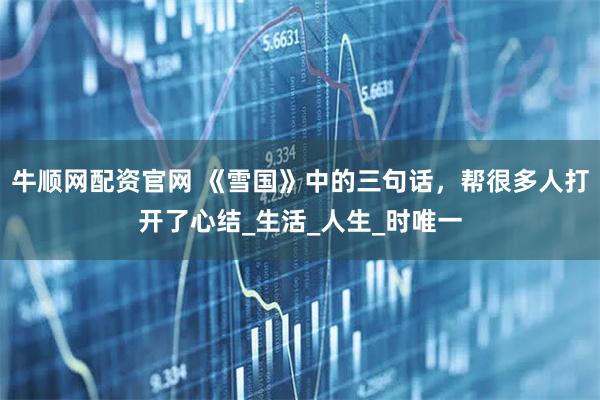牛顺网配资官网 《雪国》中的三句话，帮很多人打开了心结_生活_人生_时唯一