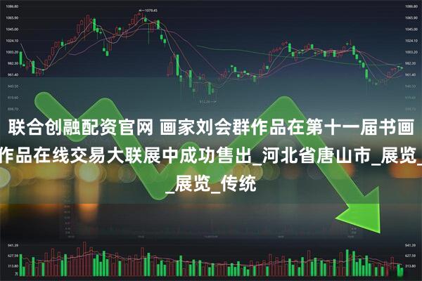联合创融配资官网 画家刘会群作品在第十一届书画精英作品在线交易大联展中成功售出_河北省唐山市_展览_传统