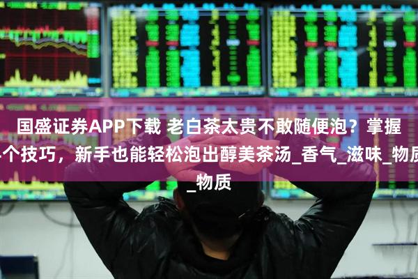 国盛证券APP下载 老白茶太贵不敢随便泡？掌握4个技巧，新手也能轻松泡出醇美茶汤_香气_滋味_物质