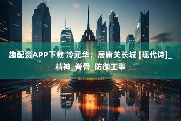 趣配资APP下载 冷元华：居庸关长城 [现代诗]_精神_脊骨_防御工事