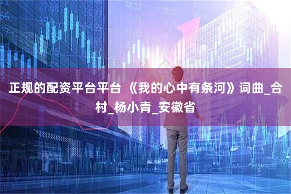 正规的配资平台平台 《我的心中有条河》词曲_合村_杨小青_安徽省